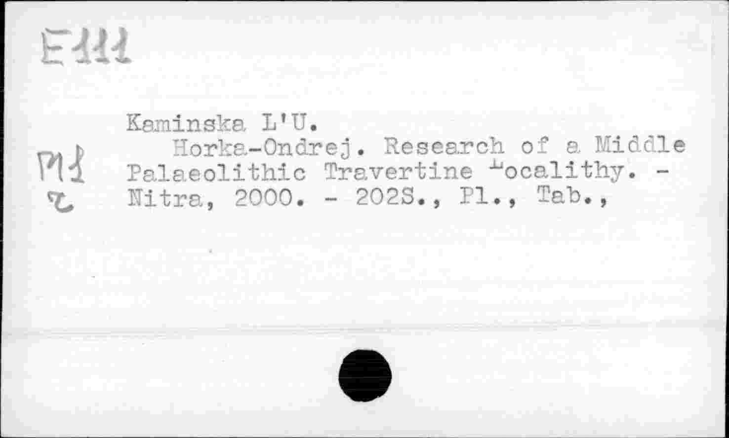 ﻿F-Ш
Pli
Keminska L’U.
Horka-Ondrej. Research of a Middle Palaeolithic Travertine ^ocalithy. -Ultra, 2000. - 202S., Pl., Tab.,